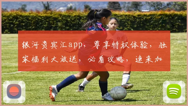 银河贵宾汇app，尊享特权体验，独家福利大放送，必看攻略，速来加入