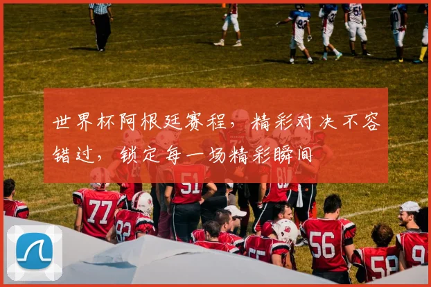 世界杯阿根廷赛程，精彩对决不容错过，锁定每一场精彩瞬间