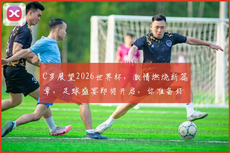C罗展望2026世界杯，激情燃烧新篇章，足球盛宴即将开启，你准备好了吗