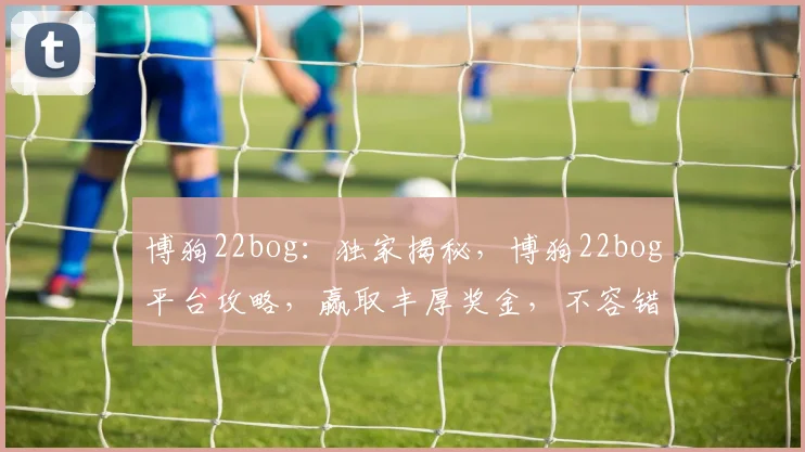 博狗22bog：独家揭秘，博狗22bog平台攻略，赢取丰厚奖金，不容错过