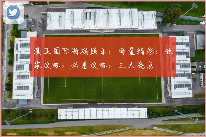 澳亚国际游戏娱乐，海量精彩，独家攻略，必看攻略，三大亮点