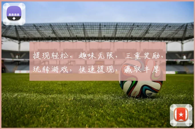 提现轻松，趣味无限，三重奖励，玩转游戏，快速提现，赢取丰厚