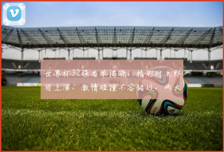世界杯32强名单揭晓，精彩对决即将上演，激情碰撞不容错过，两大热门球队同组