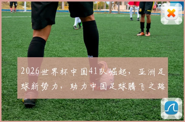 2026世界杯中国41队崛起，亚洲足球新势力，助力中国足球腾飞之路