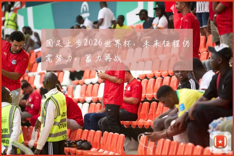 国足止步2026世界杯，未来征程仍需努力，蓄力再战