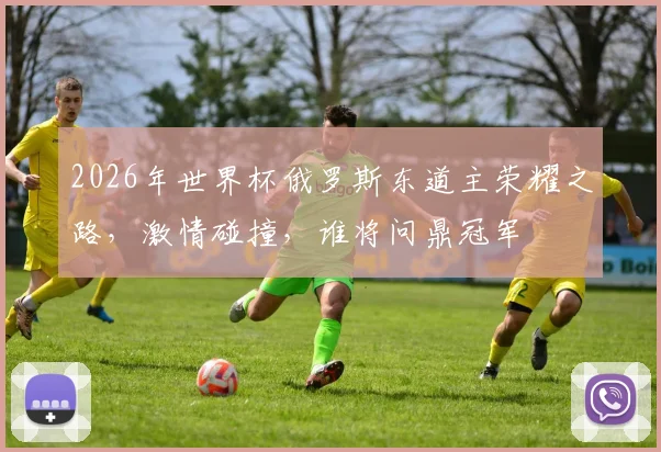 2026年世界杯俄罗斯东道主荣耀之路，激情碰撞，谁将问鼎冠军
