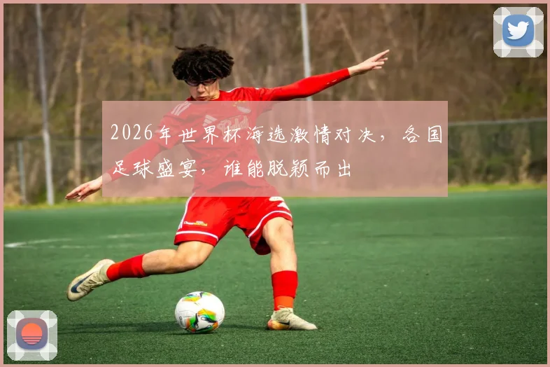 2026年世界杯海选激情对决，各国足球盛宴，谁能脱颖而出