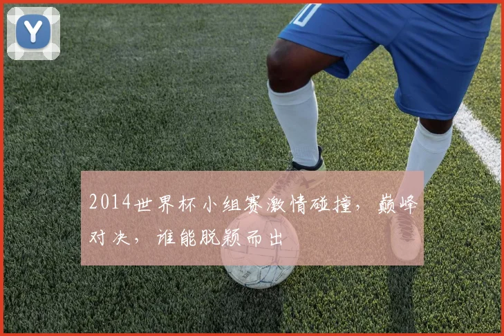 2014世界杯小组赛激情碰撞，巅峰对决，谁能脱颖而出
