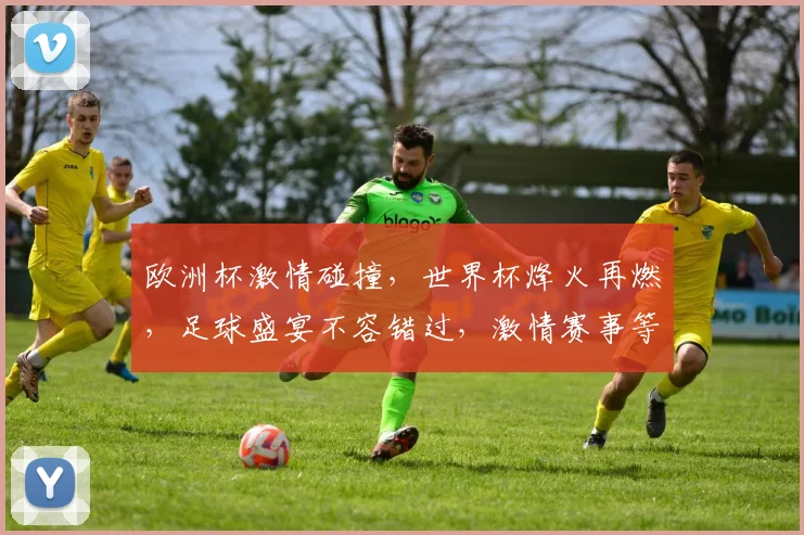 欧洲杯激情碰撞，世界杯烽火再燃，足球盛宴不容错过，激情赛事等你来观。