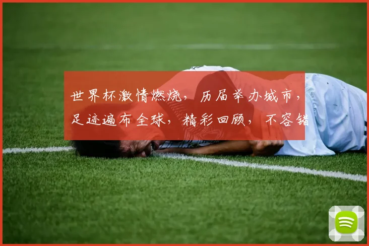 世界杯激情燃烧，历届举办城市，足迹遍布全球，精彩回顾，不容错过，一网打尽