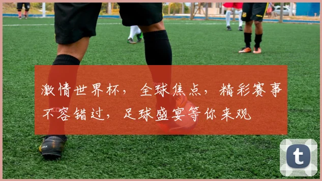 激情世界杯，全球焦点，精彩赛事不容错过，足球盛宴等你来观