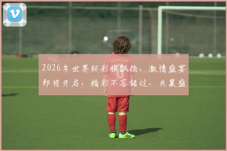 2026年世界杯彩旗飘扬，激情盛宴即将开启，精彩不容错过，共襄盛举