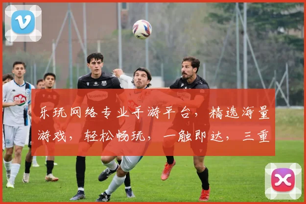 乐玩网络专业手游平台，精选海量游戏，轻松畅玩，一触即达，三重福利等你来拿