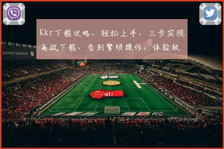 Kkr下载攻略，轻松上手，三步实现高效下载，告别繁琐操作，体验极致便捷
