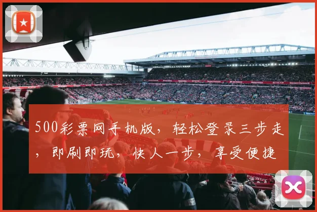 500彩票网手机版，轻松登录三步走，即刷即玩，快人一步，享受便捷购彩